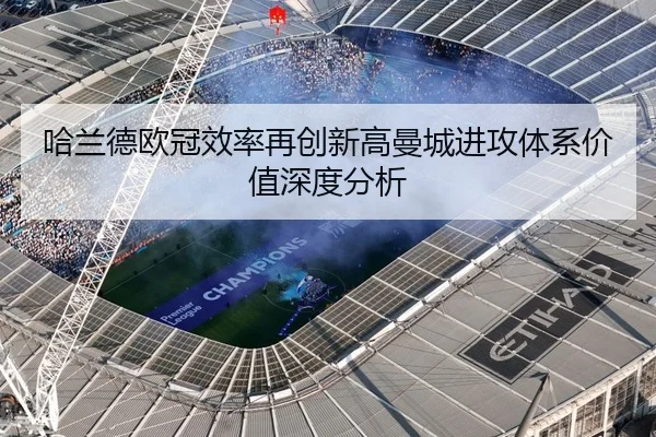 哈兰德欧冠效率再创新高曼城进攻体系价值深度分析（QYSport）