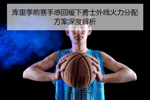 库里季前赛手感回暖下勇士外线火力分配方案深度解析 - QYSport