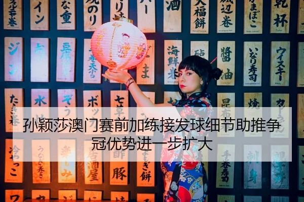 孙颖莎澳门赛前加练接发球细节助推争冠优势进一步扩大 - QYSport