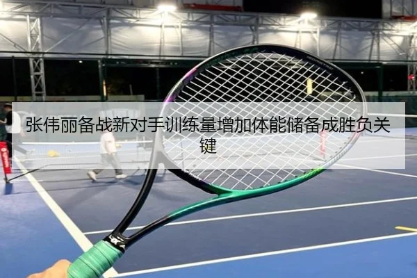 张伟丽备战新对手训练量增加体能储备成胜负关键（QYSport）